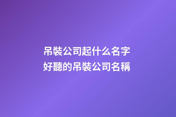 吊裝公司起什么名字 好聽的吊裝公司名稱-第1張-公司起名-玄機派